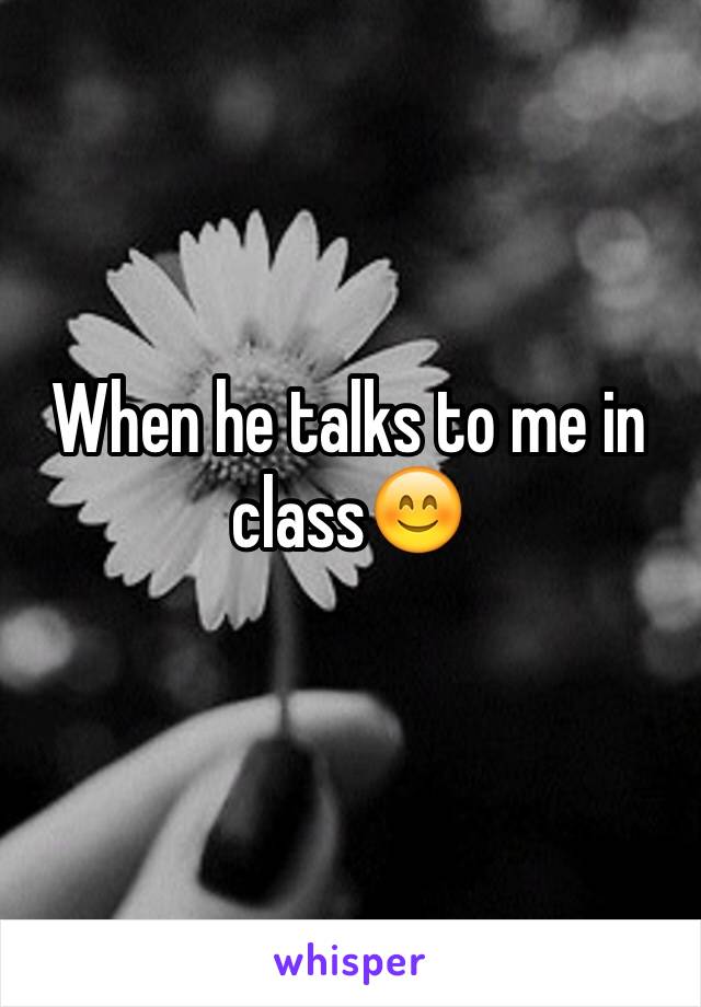 When he talks to me in class😊
