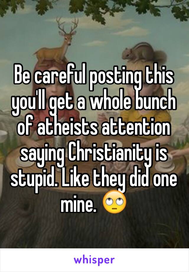 Be careful posting this you'll get a whole bunch of atheists attention saying Christianity is stupid. Like they did one mine. 🙄