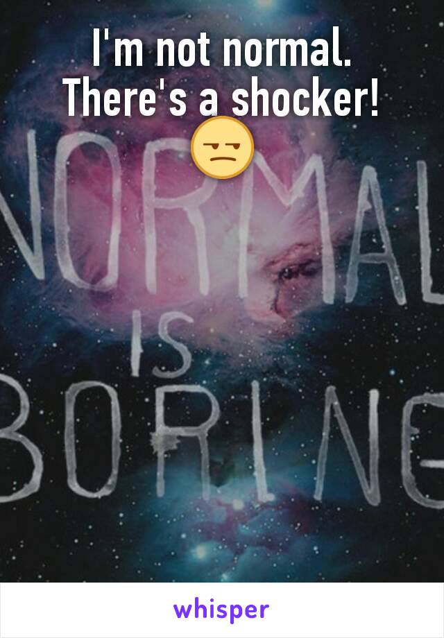 I'm not normal. There's a shocker! ðŸ˜’