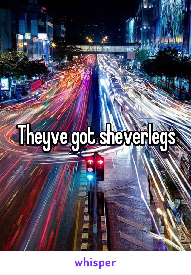 Theyve got sheverlegs