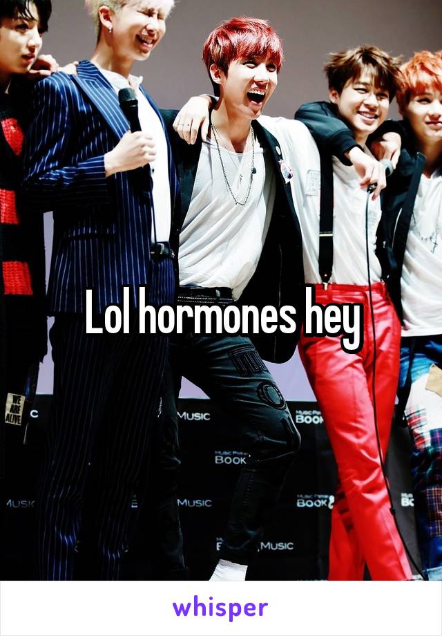 Lol hormones hey
