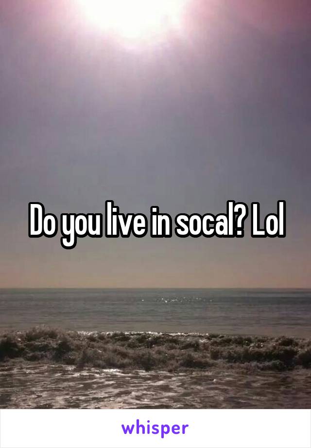 Do you live in socal? Lol
