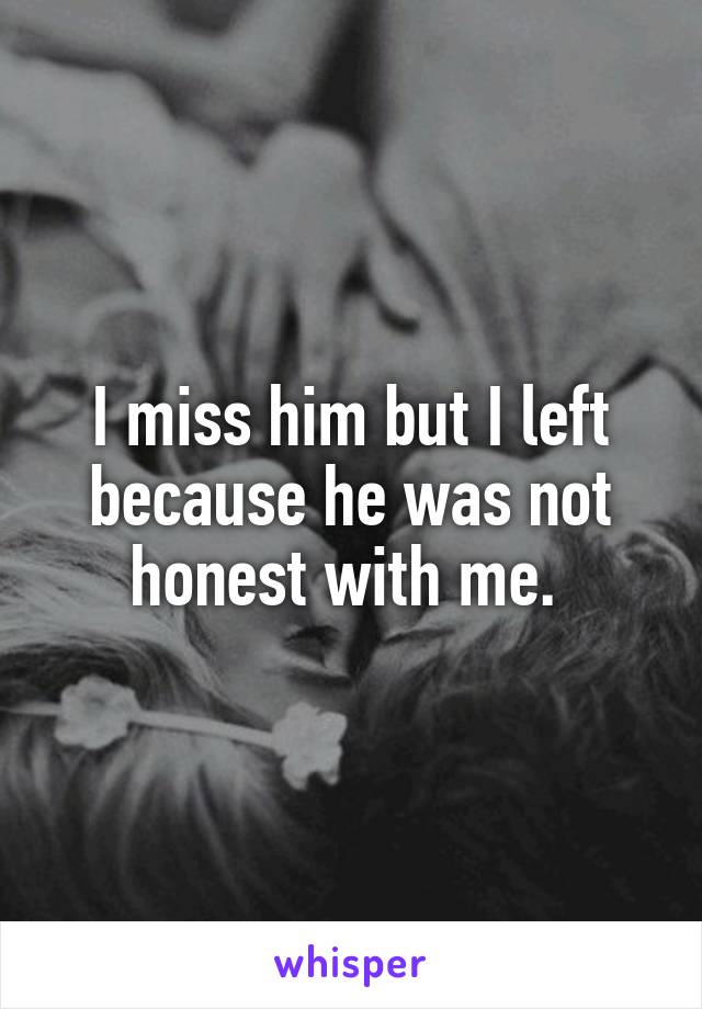 I miss him but I left because he was not honest with me. 