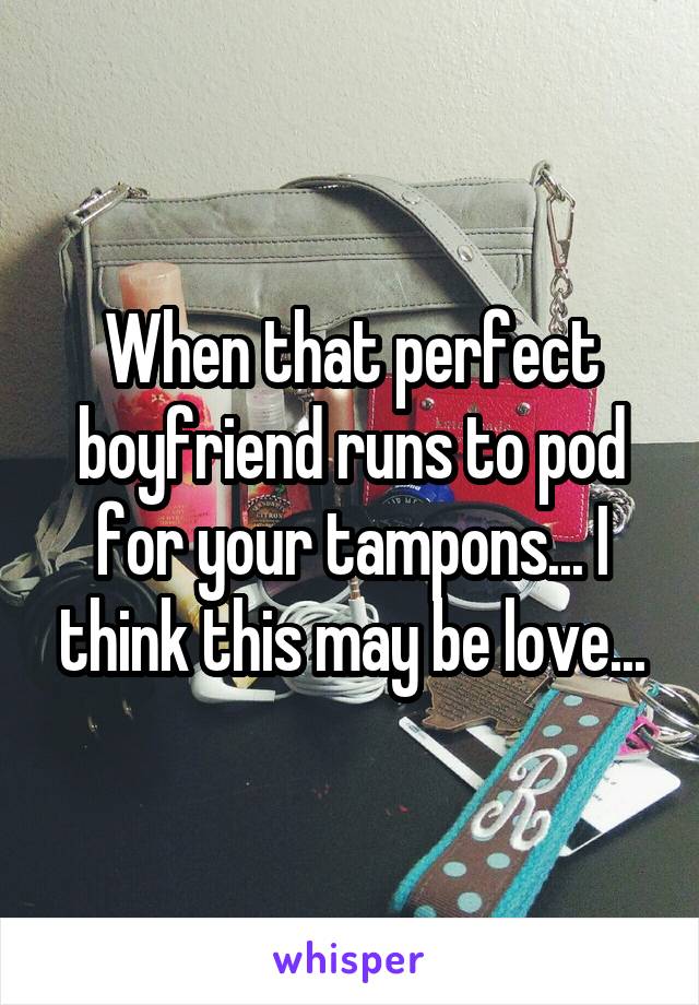 When that perfect boyfriend runs to pod for your tampons... I think this may be love...