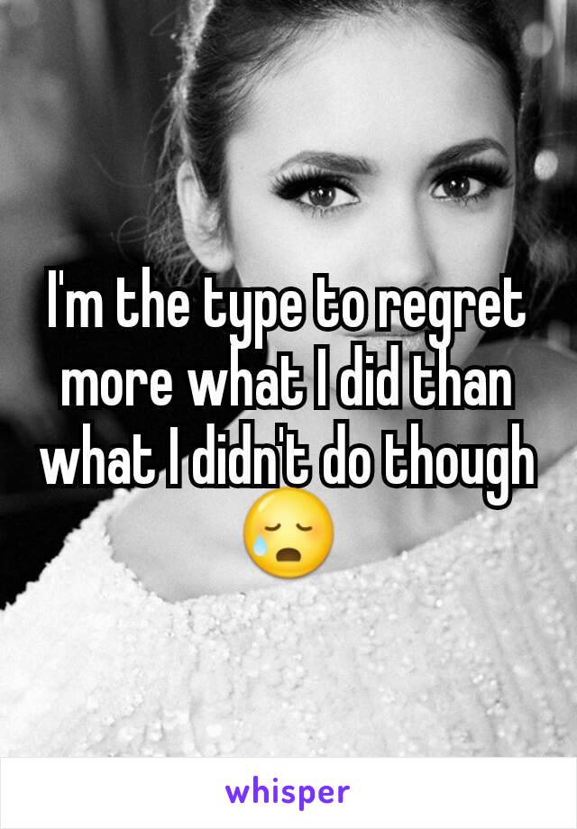 I'm the type to regret more what I did than what I didn't do though 😥