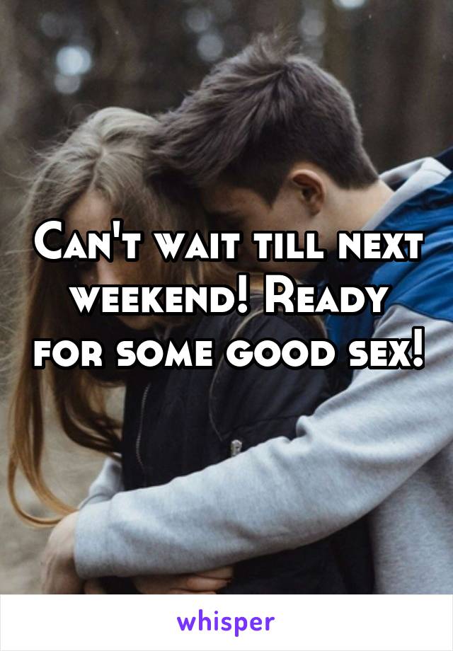 Can't wait till next weekend! Ready for some good sex! 