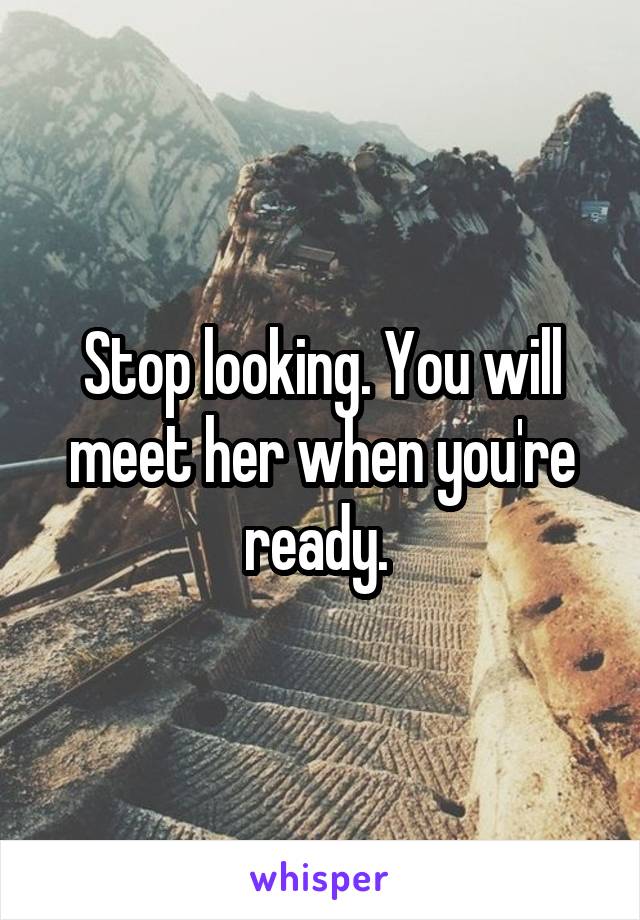 Stop looking. You will meet her when you're ready. 