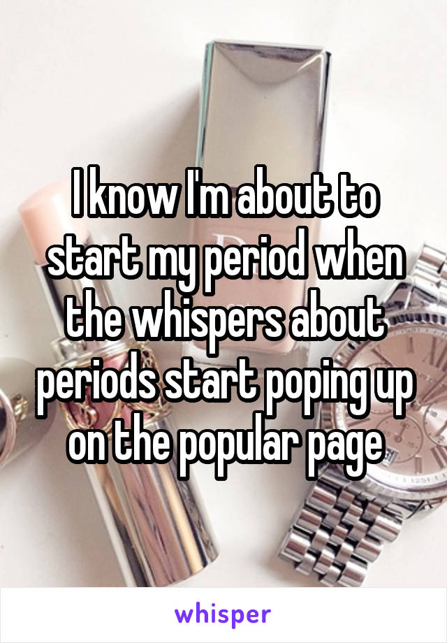 I know I'm about to start my period when the whispers about periods start poping up on the popular page