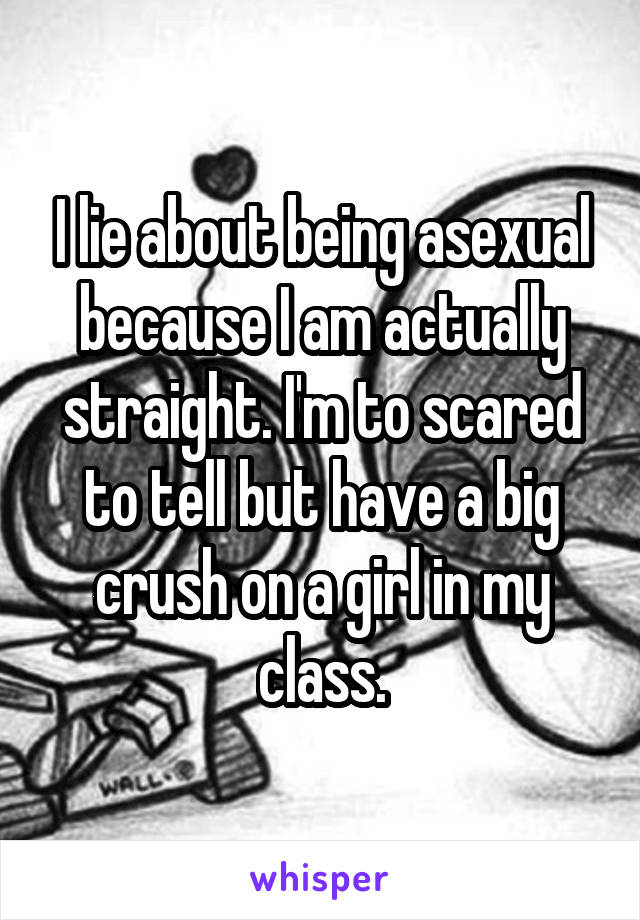 I lie about being asexual because I am actually straight. I'm to scared to tell but have a big crush on a girl in my class.