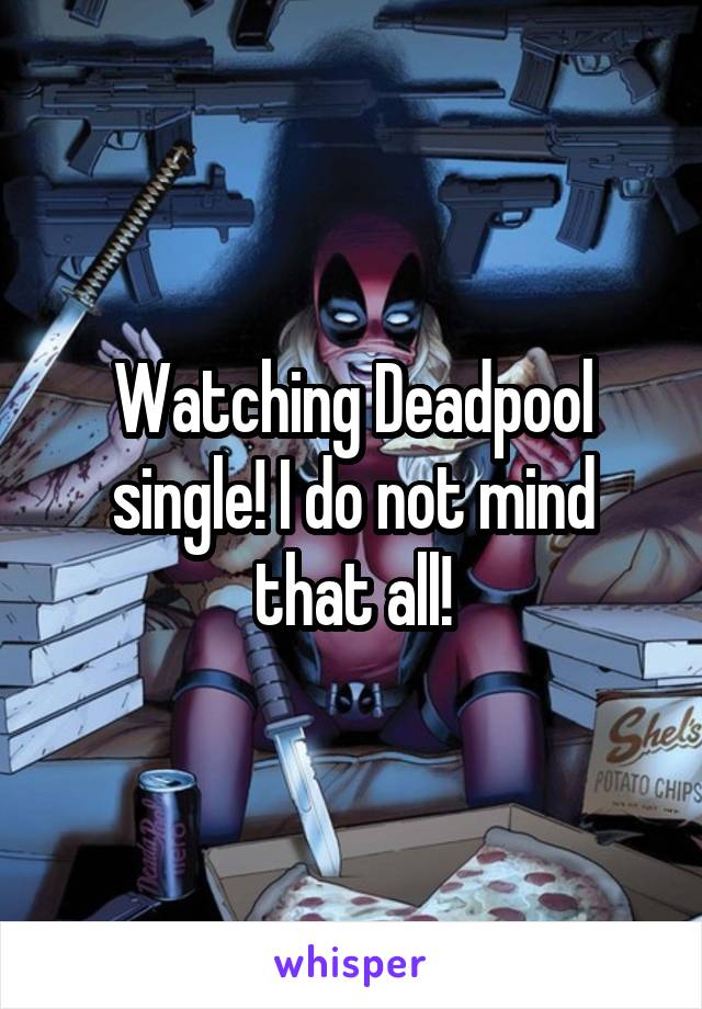 Watching Deadpool single! I do not mind that all!