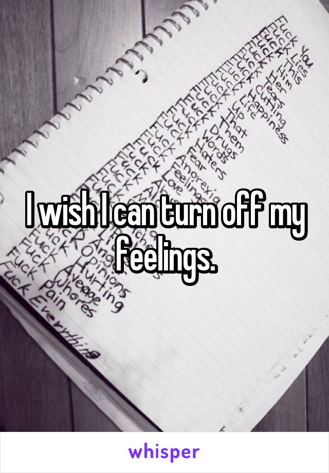 I wish I can turn off my feelings.