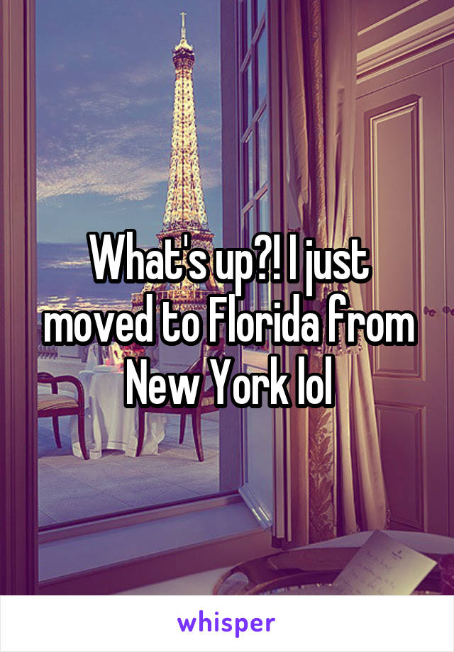 What's up?! I just moved to Florida from New York lol