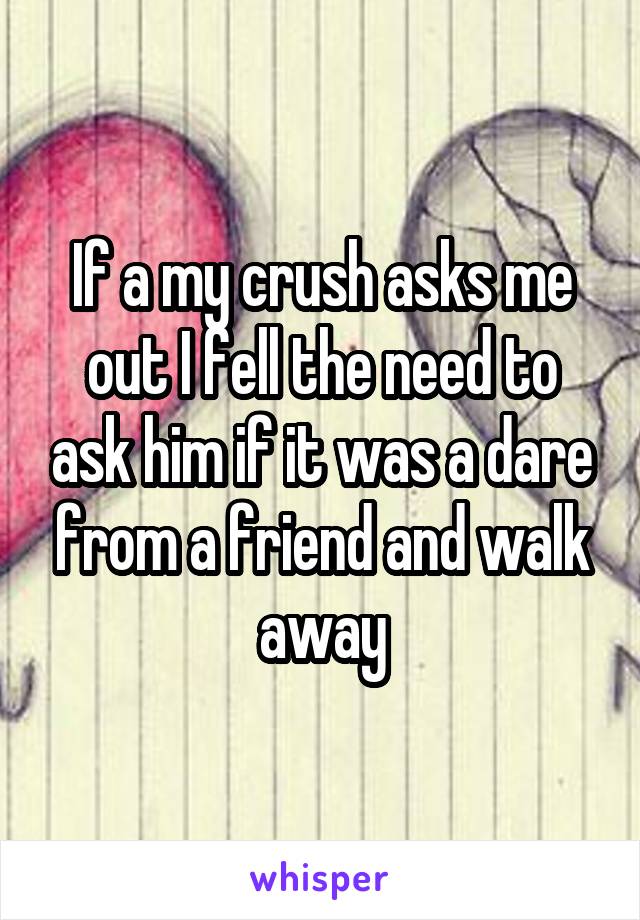 If a my crush asks me out I fell the need to ask him if it was a dare from a friend and walk away