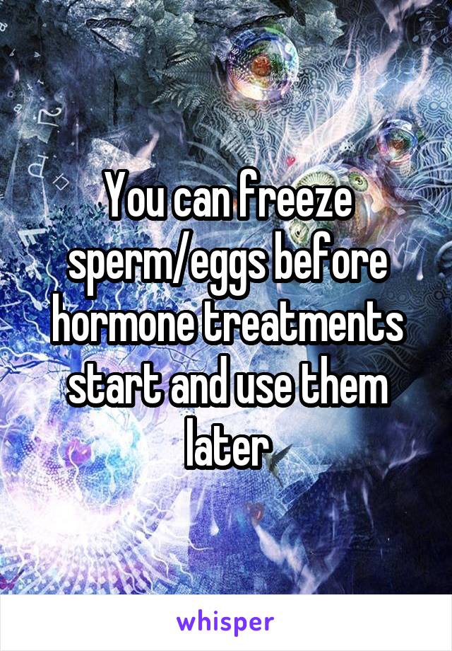 You can freeze sperm/eggs before hormone treatments start and use them later