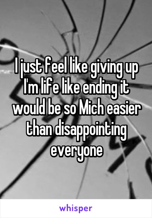 I just feel like giving up I'm life like ending it would be so Mich easier than disappointing everyone