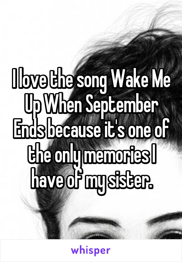 I love the song Wake Me Up When September Ends because it's one of the only memories I have of my sister.