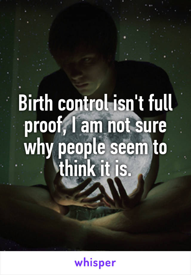 Birth control isn't full proof, I am not sure why people seem to think it is.