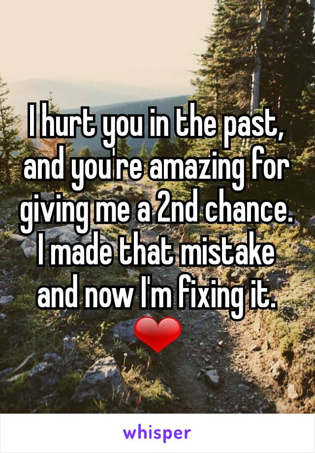 I hurt you in the past, and you're amazing for giving me a 2nd chance. I made that mistake and now I'm fixing it. ❤