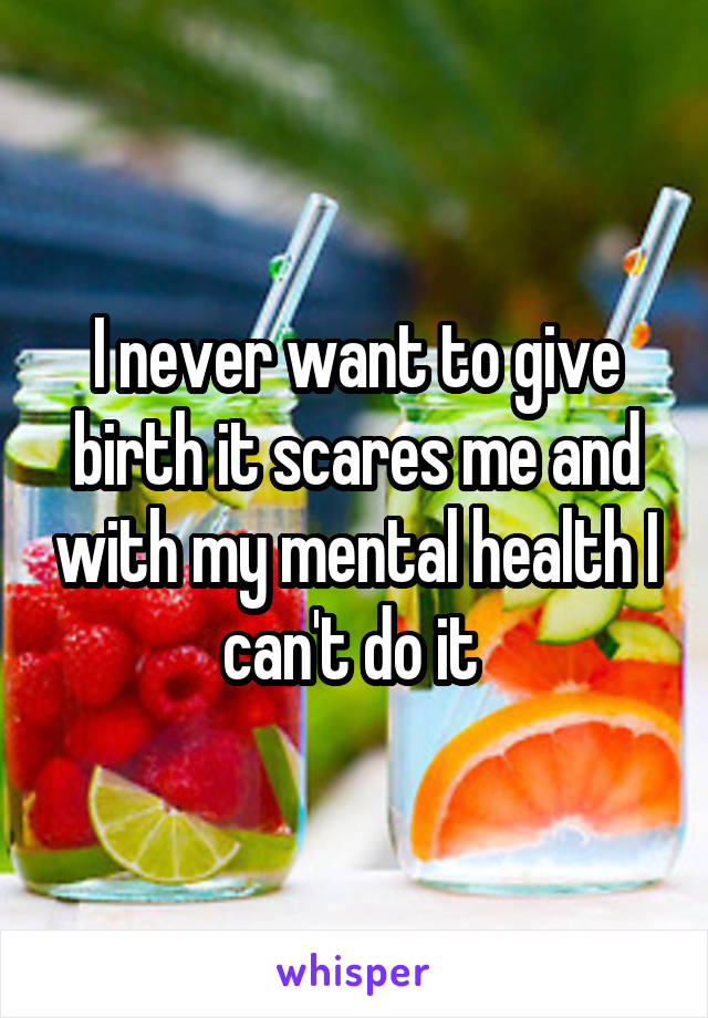I never want to give birth it scares me and with my mental health I can't do it 