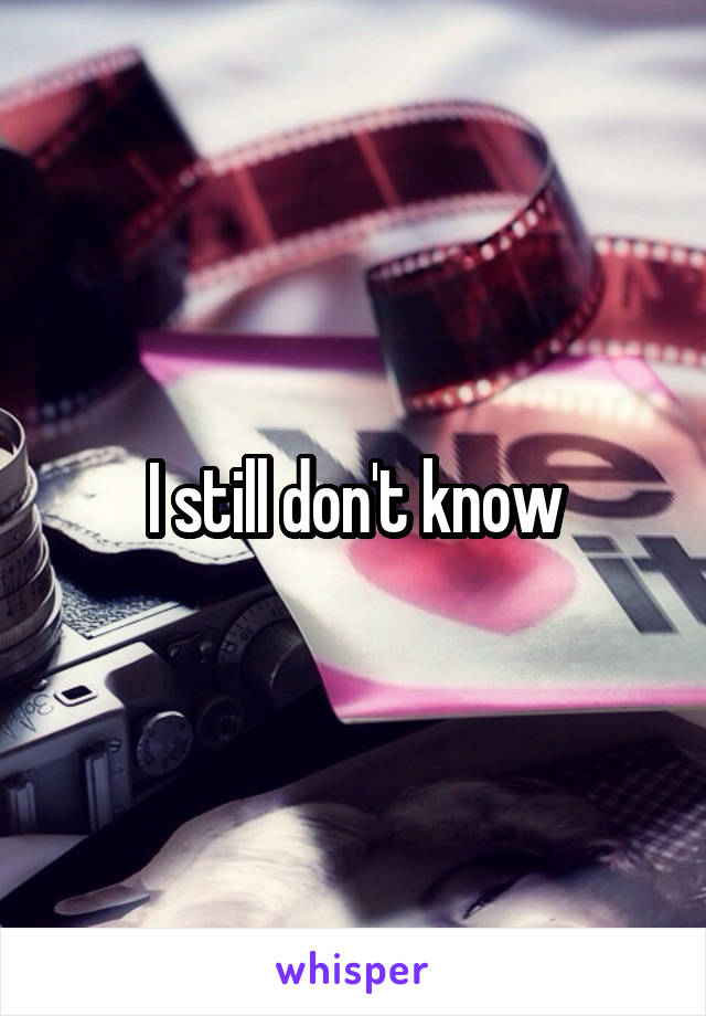 I still don't know