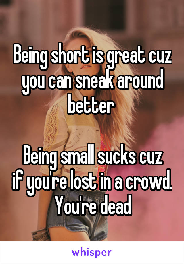 Being short is great cuz you can sneak around better 

Being small sucks cuz if you're lost in a crowd. You're dead