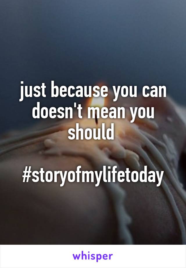 just because you can doesn't mean you should 

#storyofmylifetoday