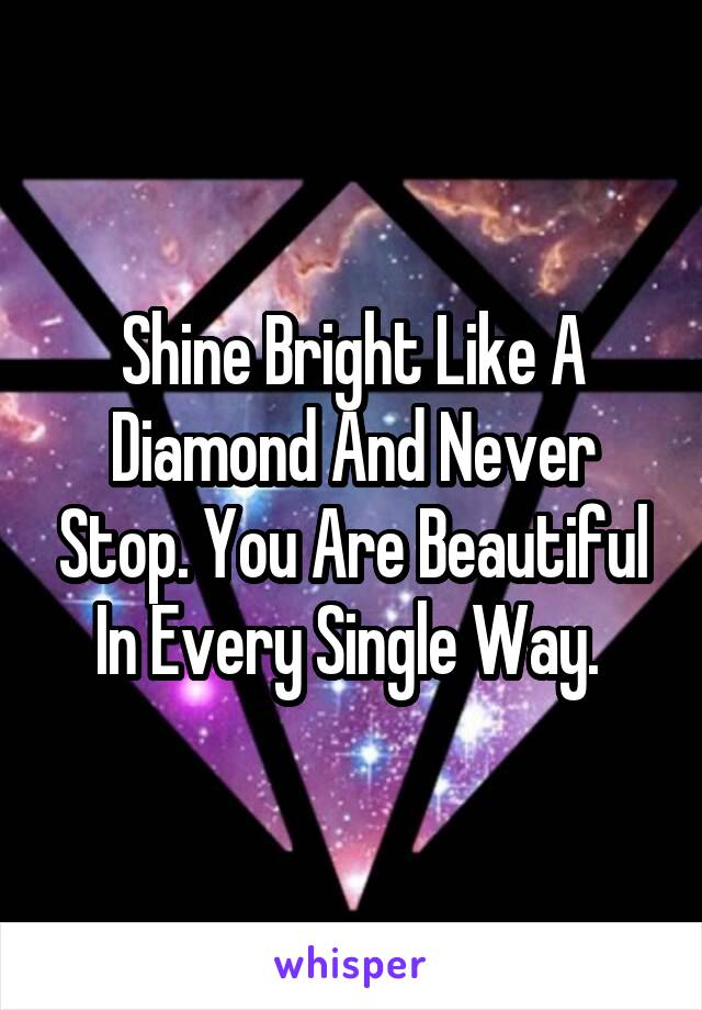 Shine Bright Like A Diamond And Never Stop. You Are Beautiful In Every Single Way. 