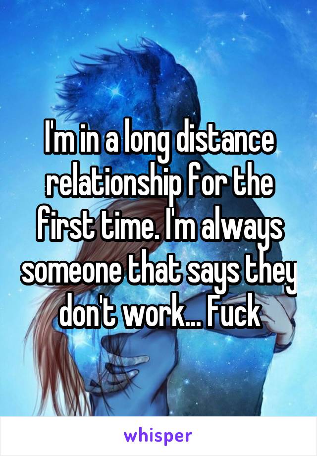 I'm in a long distance relationship for the first time. I'm always someone that says they don't work... Fuck