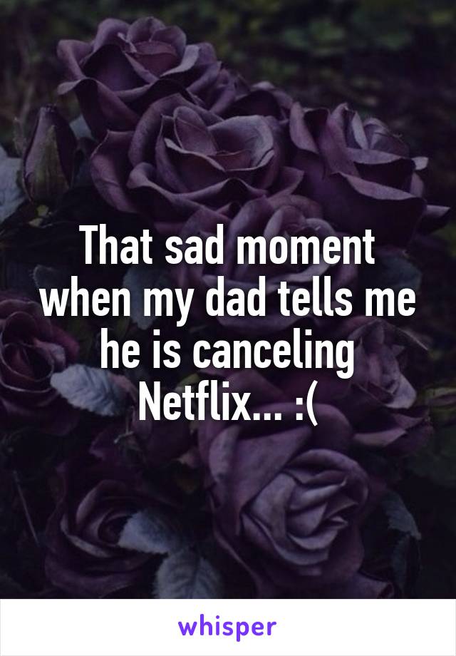 That sad moment when my dad tells me he is canceling Netflix... :(