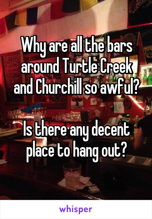 Why are all the bars around Turtle Creek and Churchill so awful?

Is there any decent place to hang out?
