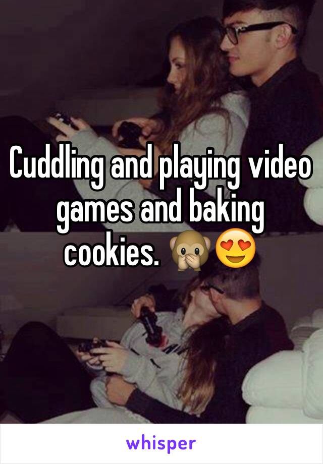 Cuddling and playing video games and baking cookies. ðŸ™ŠðŸ˜�