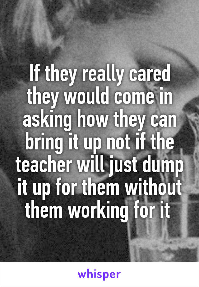 If they really cared they would come in asking how they can bring it up not if the teacher will just dump it up for them without them working for it 