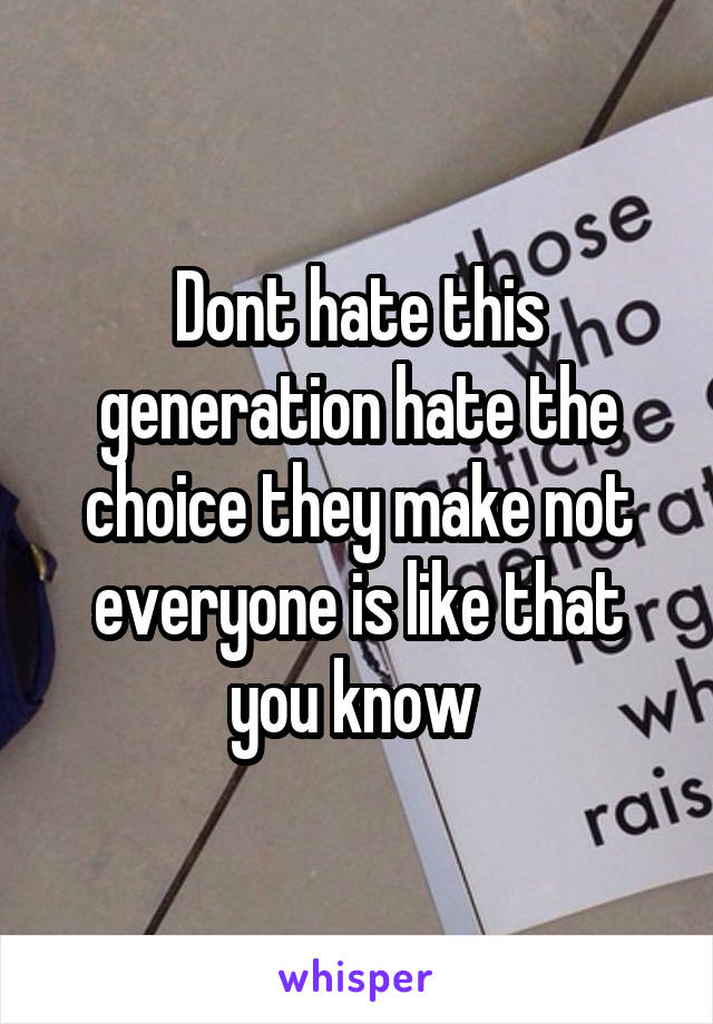 Dont hate this generation hate the choice they make not everyone is like that you know 