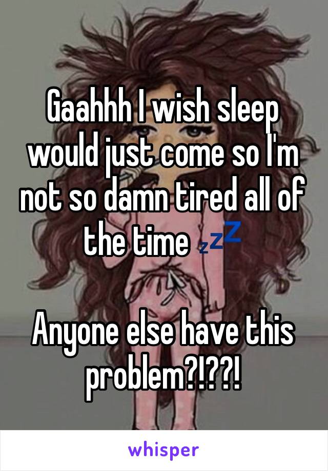 Gaahhh I wish sleep would just come so I'm not so damn tired all of the time ðŸ’¤

Anyone else have this problem?!??!