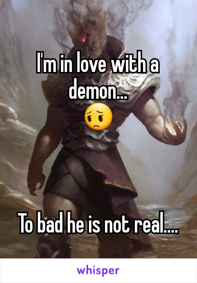 I'm in love with a demon...
ðŸ˜”



To bad he is not real....