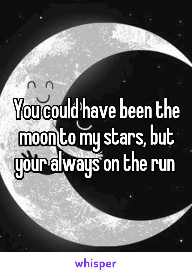 You could have been the moon to my stars, but your always on the run 