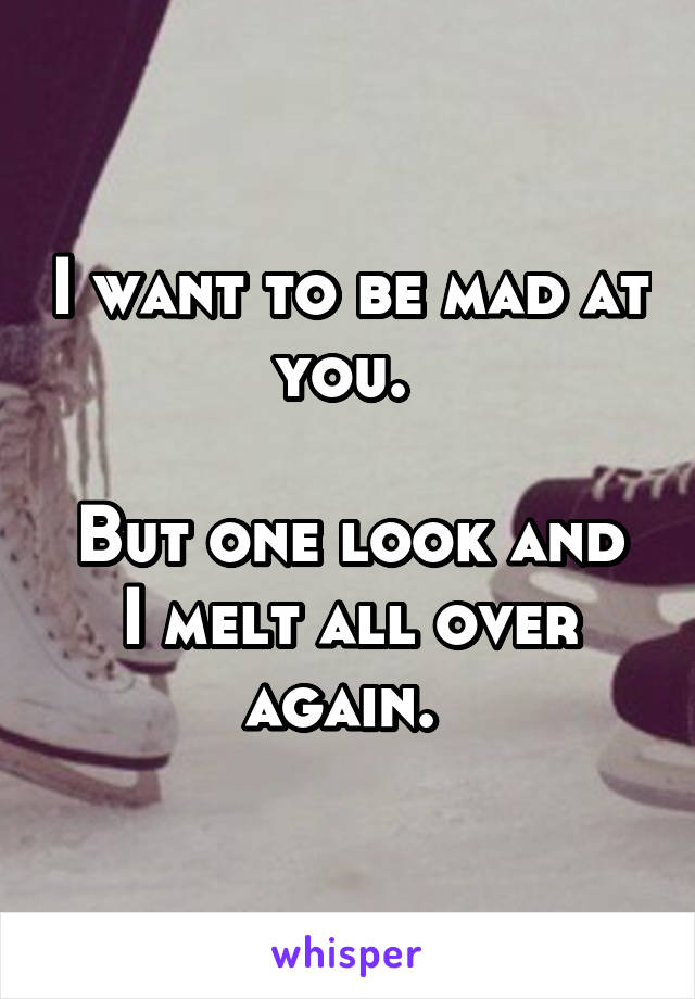 I want to be mad at you. 

But one look and I melt all over again. 