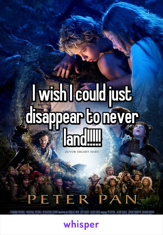 I wish I could just disappear to never land!!!!!