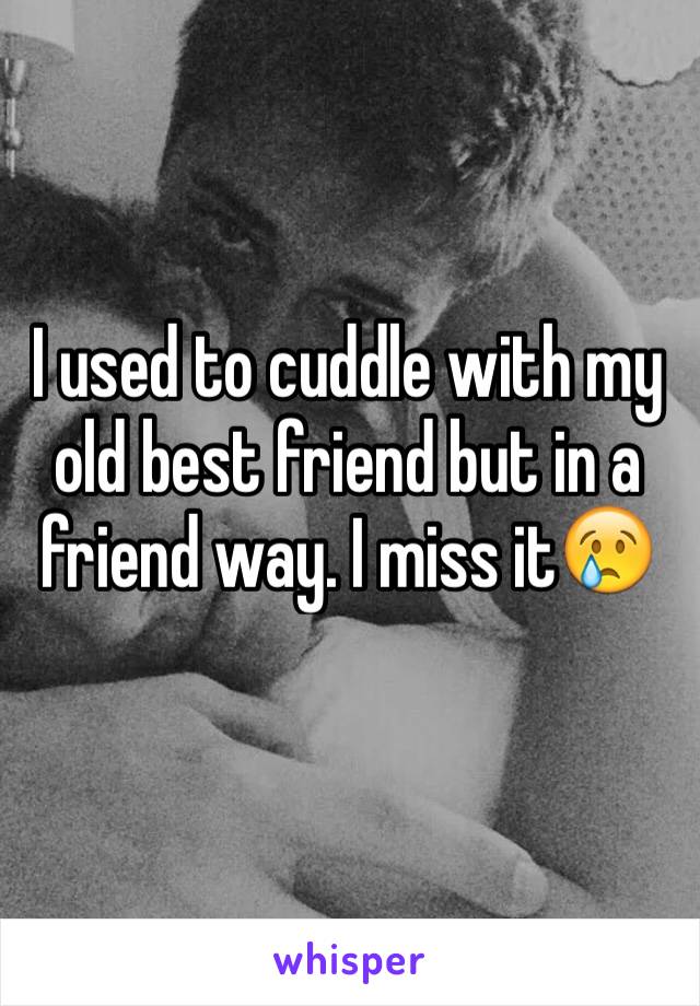 I used to cuddle with my old best friend but in a friend way. I miss it😢