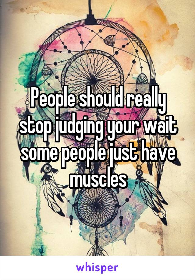 People should really stop judging your wait some people just have muscles