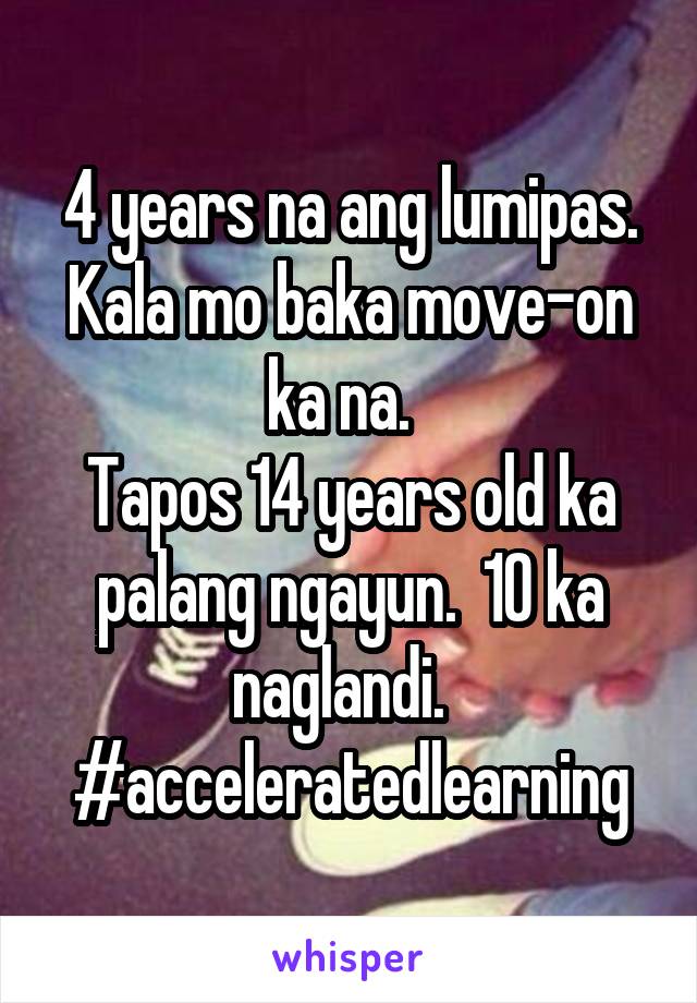 4 years na ang lumipas. Kala mo baka move-on ka na.  
Tapos 14 years old ka palang ngayun.  10 ka naglandi.  
#acceleratedlearning