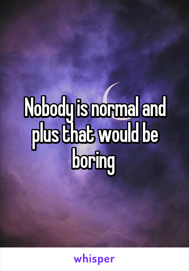 Nobody is normal and plus that would be boring 