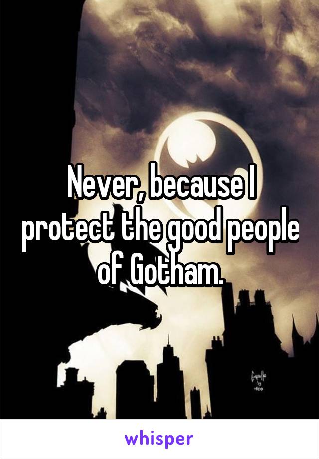 Never, because I protect the good people of Gotham.