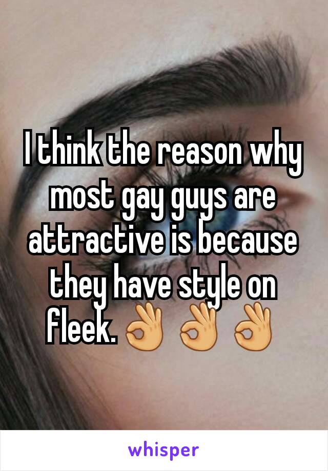 I think the reason why most gay guys are attractive is because they have style on fleek.ðŸ‘ŒðŸ‘ŒðŸ‘Œ