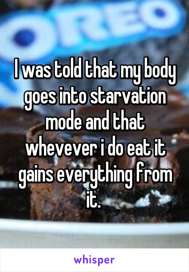 I was told that my body goes into starvation mode and that whevever i do eat it gains everything from it. 