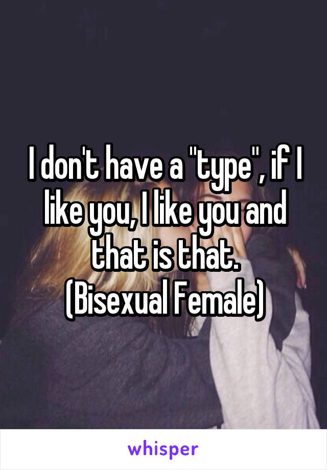 I don't have a "type", if I like you, I like you and that is that.
(Bisexual Female)