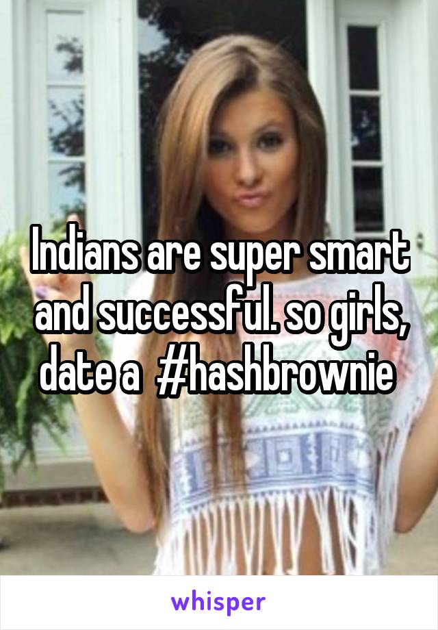 Indians are super smart and successful. so girls, date a  #hashbrownie 