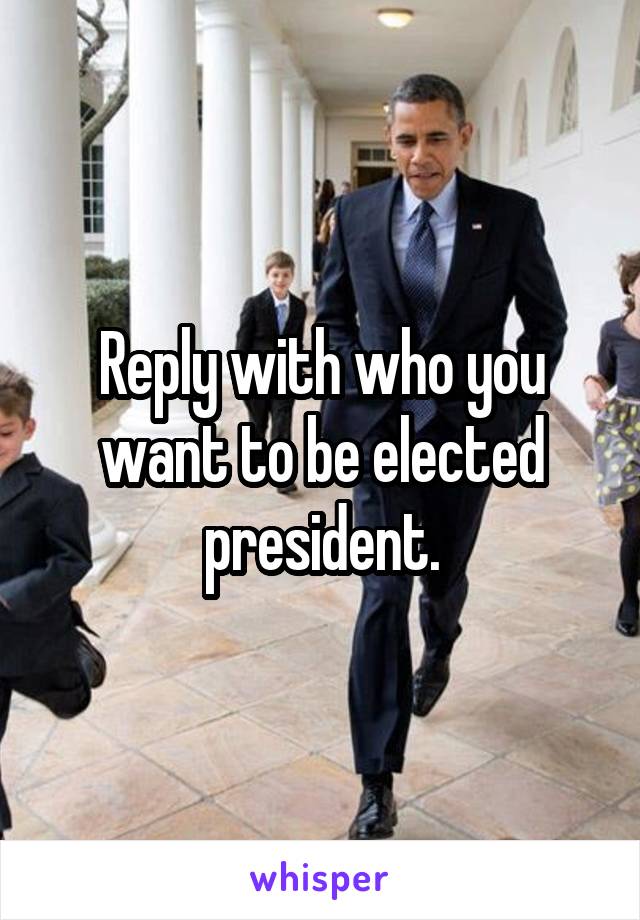 Reply with who you want to be elected president.