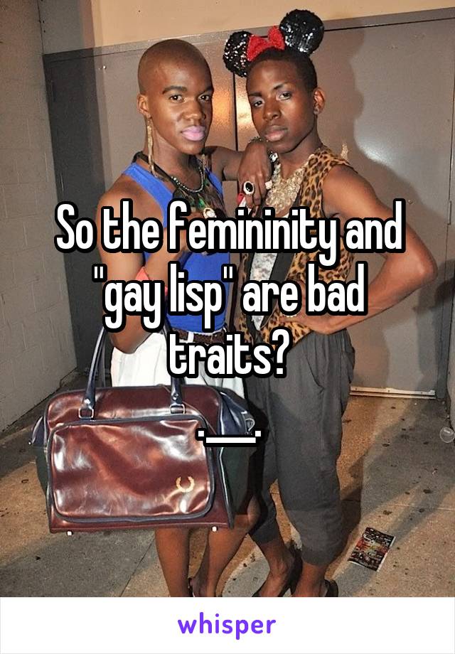 So the femininity and "gay lisp" are bad traits?
.___.