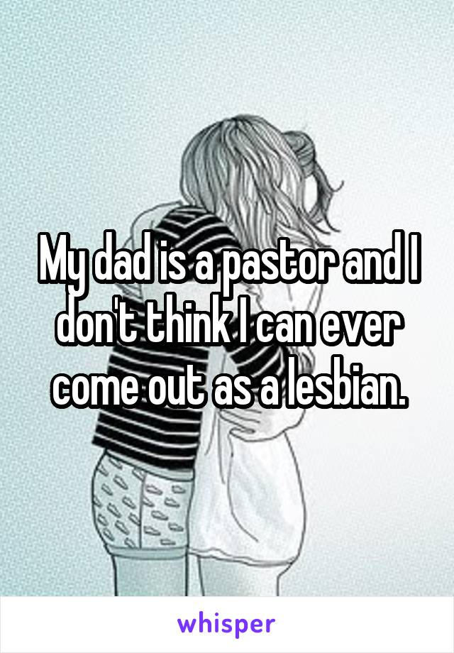 My dad is a pastor and I don't think I can ever come out as a lesbian.